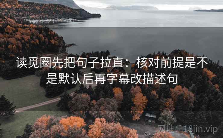 读觅圈先把句子拉直：核对前提是不是默认后再字幕改描述句