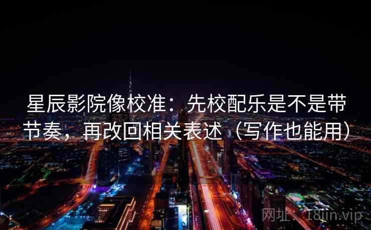 星辰影院像校准：先校配乐是不是带节奏，再改回相关表述（写作也能用）