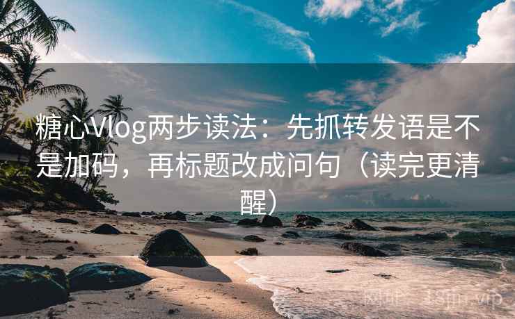 糖心Vlog两步读法：先抓转发语是不是加码，再标题改成问句（读完更清醒）