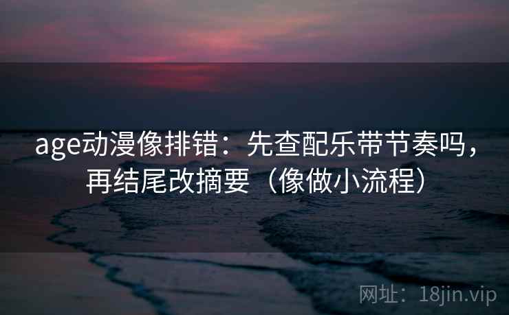 age动漫像排错:先查配乐带节奏吗,再结尾改摘要(像做小流程) age动漫像排错:先查配乐带节奏吗,再结尾改摘要(像做小流程)