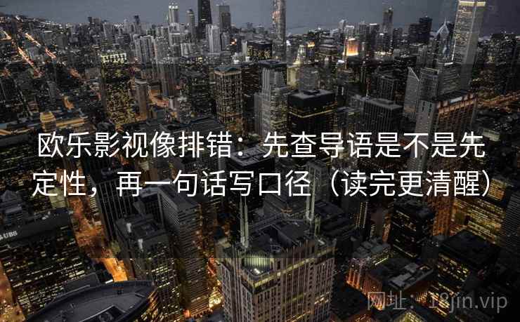 欧乐影视像排错:先查导语是不是先定性,再一句话写口径(读完更清醒) 欧乐影视像排错:先查导语是不是先定性,再一句话写口径(读完更清醒)