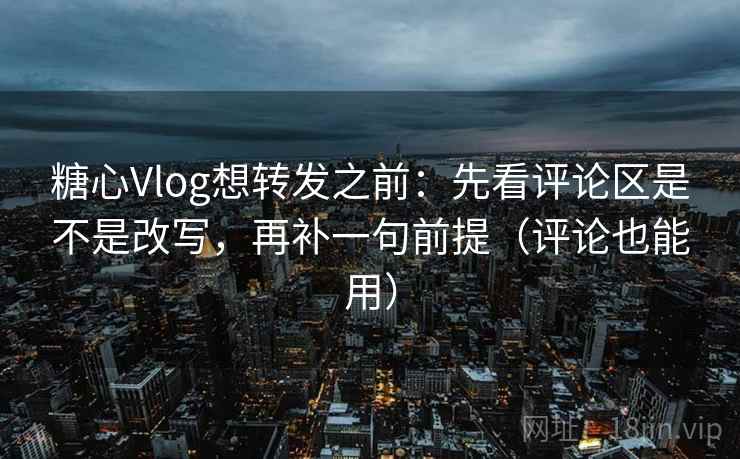 糖心Vlog想转发之前：先看评论区是不是改写，再补一句前提（评论也能用）