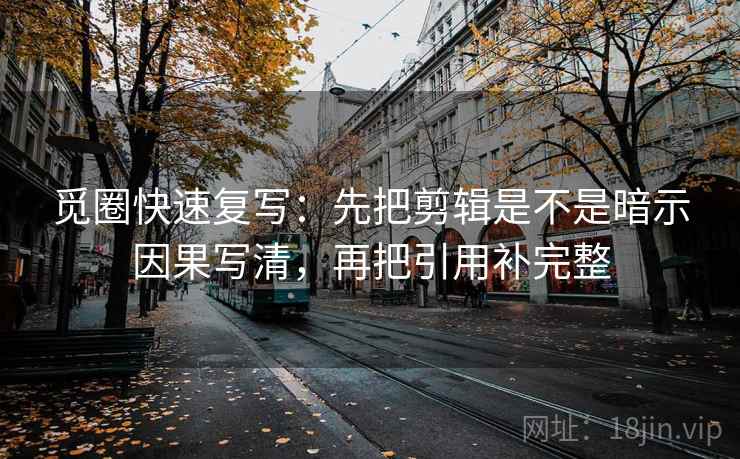 觅圈快速复写：先把剪辑是不是暗示因果写清，再把引用补完整