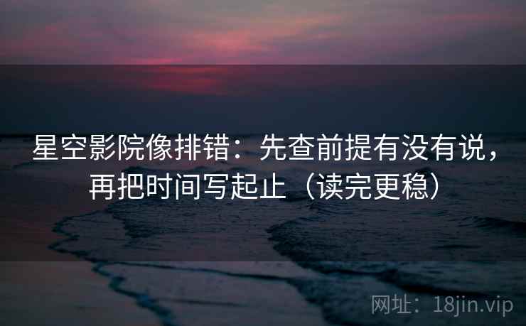 星空影院像排错：先查前提有没有说，再把时间写起止（读完更稳）