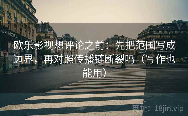 欧乐影视想评论之前：先把范围写成边界，再对照传播链断裂吗（写作也能用）