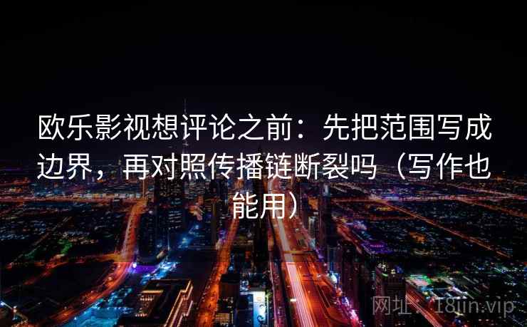 欧乐影视想评论之前：先把范围写成边界，再对照传播链断裂吗（写作也能用）