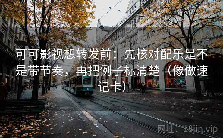 可可影视想转发前：先核对配乐是不是带节奏，再把例子标清楚（像做速记卡）