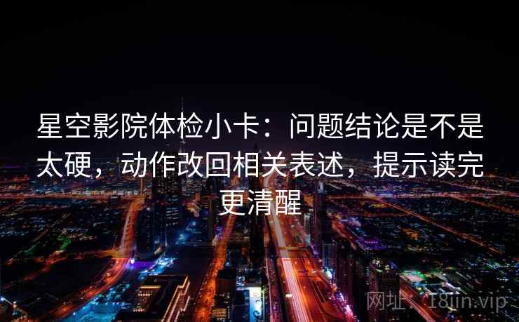 星空影院体检小卡：问题结论是不是太硬，动作改回相关表述，提示读完更清醒
