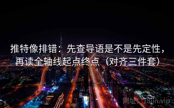 推特像排错：先查导语是不是先定性，再读全轴线起点终点（对齐三件套）