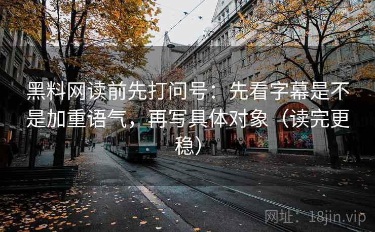 黑料网读前先打问号：先看字幕是不是加重语气，再写具体对象（读完更稳）
