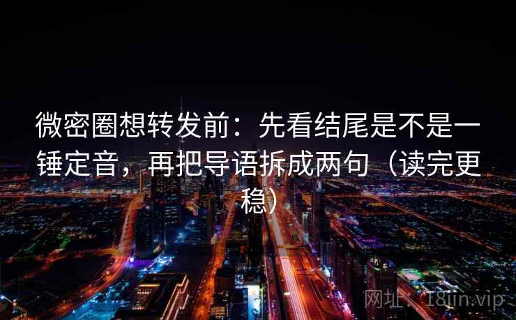 微密圈想转发前：先看结尾是不是一锤定音，再把导语拆成两句（读完更稳）