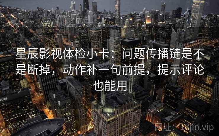 星辰影视体检小卡：问题传播链是不是断掉，动作补一句前提，提示评论也能用