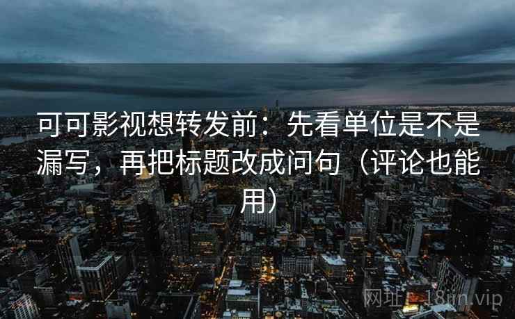 可可影视想转发前：先看单位是不是漏写，再把标题改成问句（评论也能用）