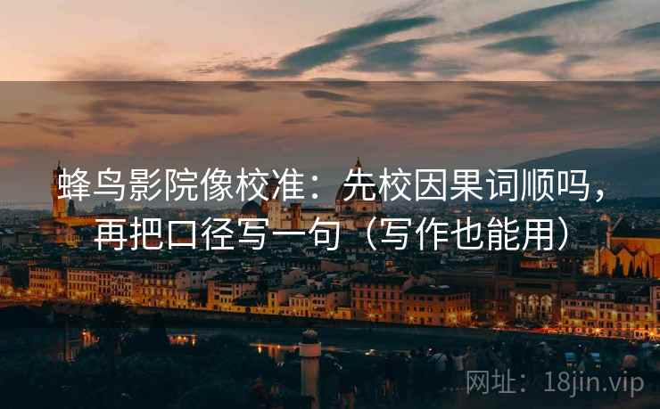 蜂鸟影院像校准：先校因果词顺吗，再把口径写一句（写作也能用）