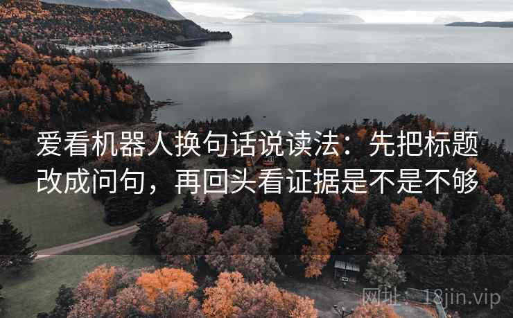 爱看机器人换句话说读法：先把标题改成问句，再回头看证据是不是不够