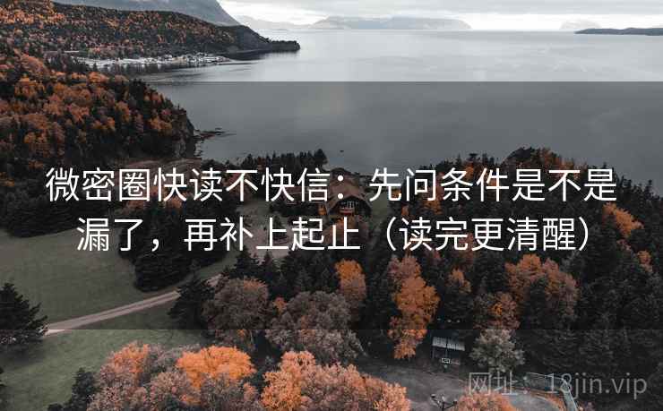 微密圈快读不快信：先问条件是不是漏了，再补上起止（读完更清醒）