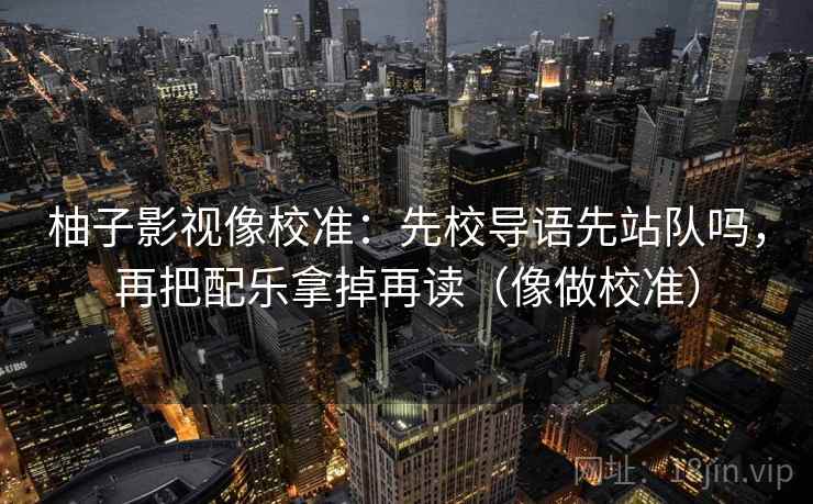 柚子影视像校准：先校导语先站队吗，再把配乐拿掉再读（像做校准）