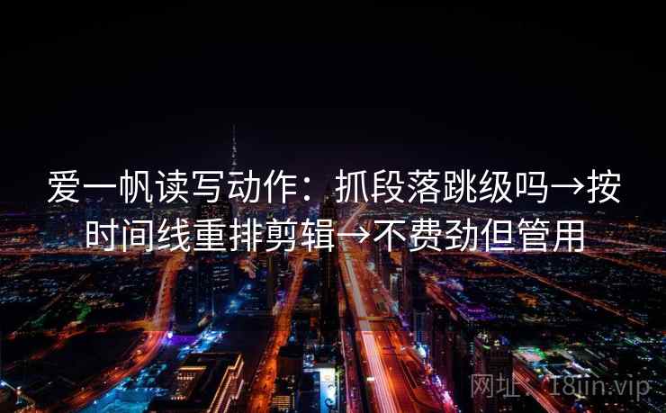 爱一帆读写动作：抓段落跳级吗→按时间线重排剪辑→不费劲但管用