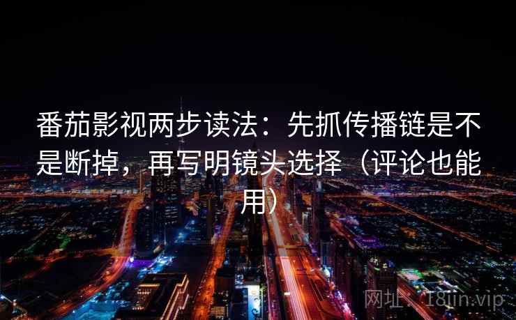 番茄影视两步读法：先抓传播链是不是断掉，再写明镜头选择（评论也能用）