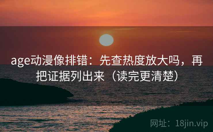age动漫像排错：先查热度放大吗，再把证据列出来（读完更清楚）