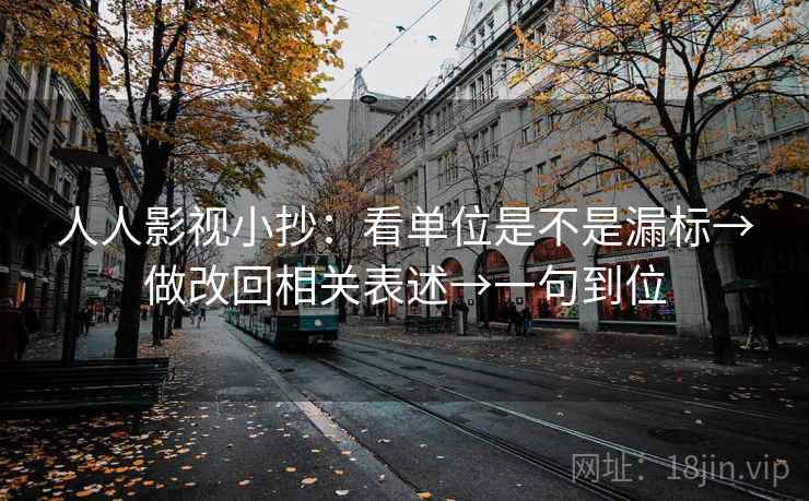 人人影视小抄：看单位是不是漏标→做改回相关表述→一句到位