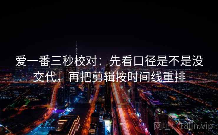 爱一番三秒校对：先看口径是不是没交代，再把剪辑按时间线重排