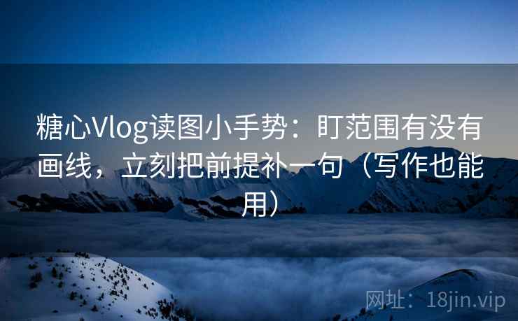糖心Vlog读图小手势：盯范围有没有画线，立刻把前提补一句（写作也能用）