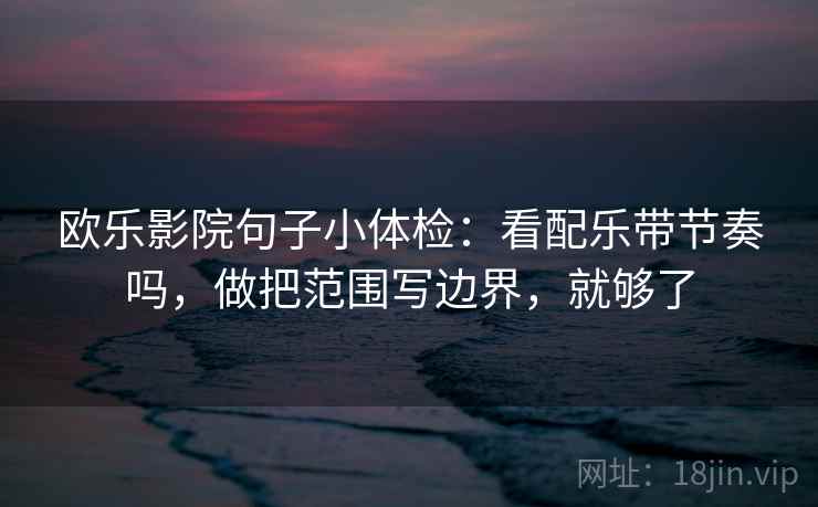 欧乐影院句子小体检：看配乐带节奏吗，做把范围写边界，就够了