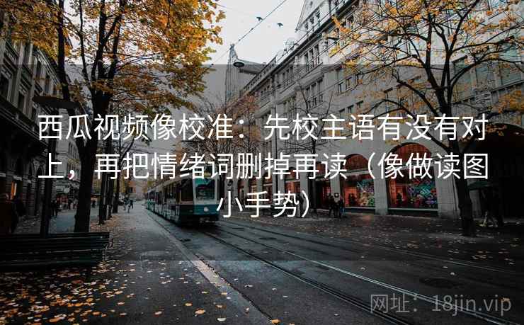 西瓜视频像校准：先校主语有没有对上，再把情绪词删掉再读（像做读图小手势）