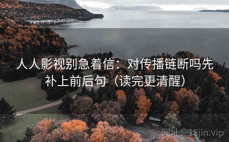 人人影视别急着信：对传播链断吗先补上前后句（读完更清醒）