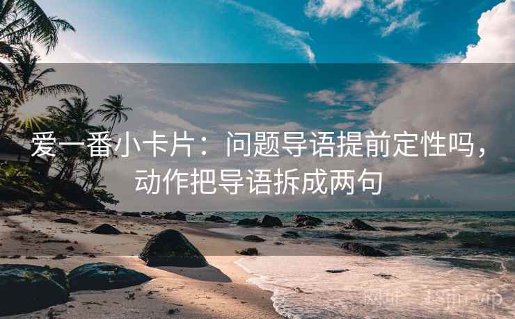 爱一番小卡片：问题导语提前定性吗，动作把导语拆成两句