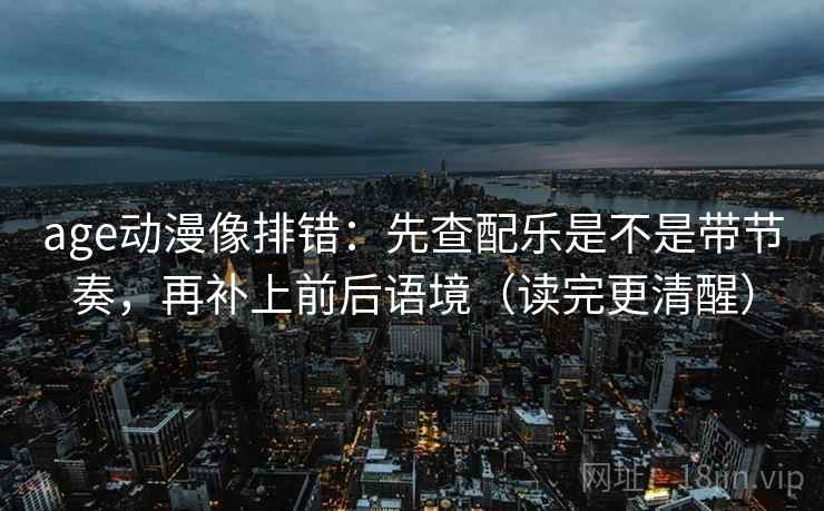 age动漫像排错：先查配乐是不是带节奏，再补上前后语境（读完更清醒）