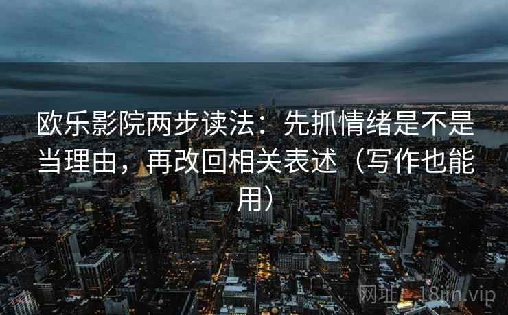 欧乐影院两步读法：先抓情绪是不是当理由，再改回相关表述（写作也能用）