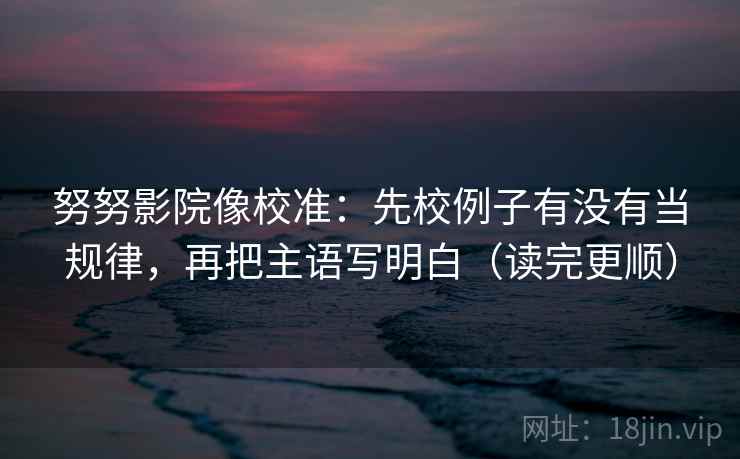 努努影院像校准：先校例子有没有当规律，再把主语写明白（读完更顺）