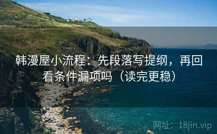 韩漫屋小流程：先段落写提纲，再回看条件漏项吗（读完更稳）