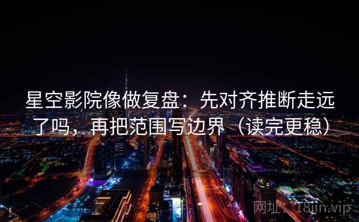 星空影院像做复盘：先对齐推断走远了吗，再把范围写边界（读完更稳）