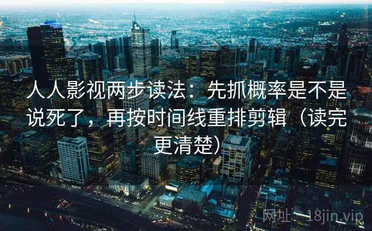 人人影视两步读法：先抓概率是不是说死了，再按时间线重排剪辑（读完更清楚）