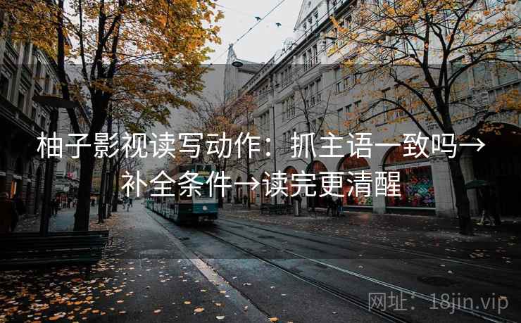 柚子影视读写动作：抓主语一致吗→补全条件→读完更清醒
