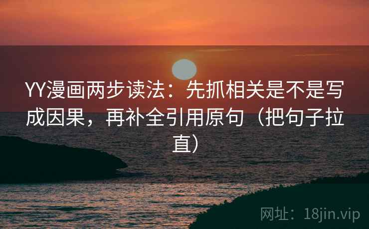 YY漫画两步读法：先抓相关是不是写成因果，再补全引用原句（把句子拉直）
