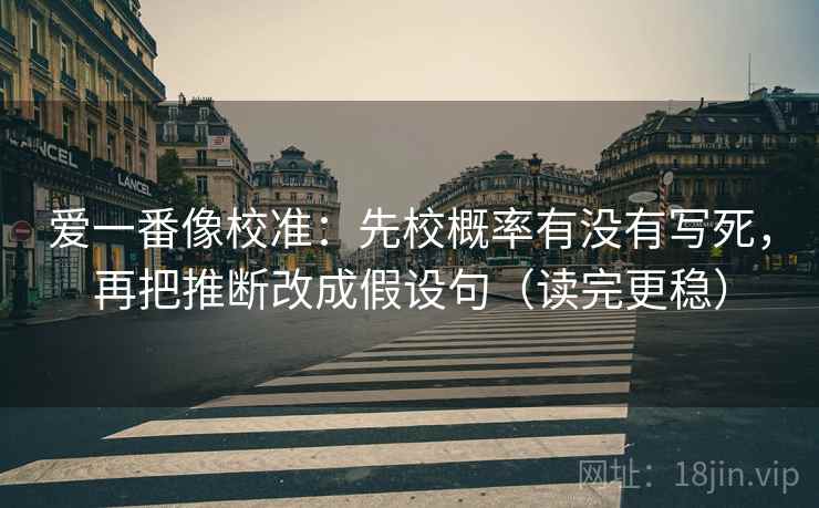 爱一番像校准：先校概率有没有写死，再把推断改成假设句（读完更稳）