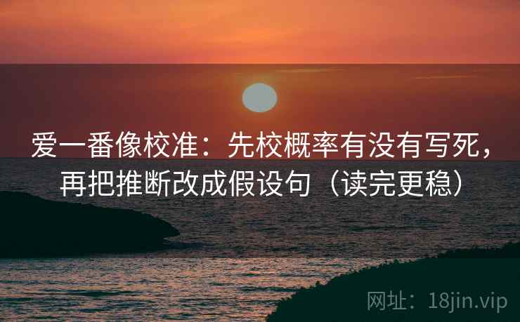 爱一番像校准：先校概率有没有写死，再把推断改成假设句（读完更稳）