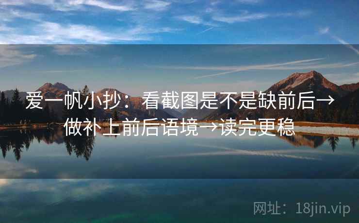 爱一帆小抄：看截图是不是缺前后→做补上前后语境→读完更稳