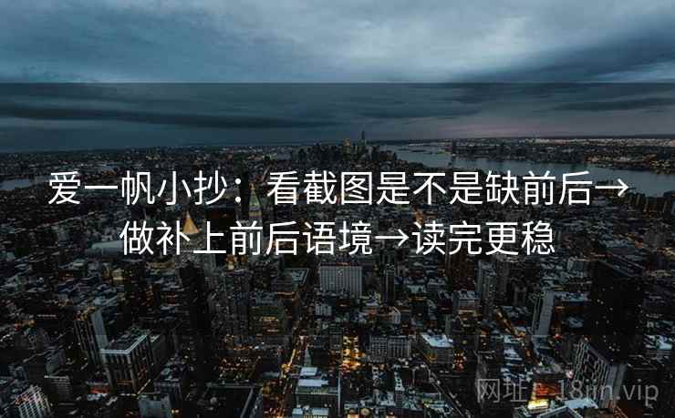 爱一帆小抄：看截图是不是缺前后→做补上前后语境→读完更稳