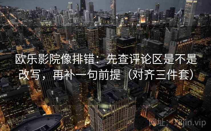 欧乐影院像排错：先查评论区是不是改写，再补一句前提（对齐三件套）