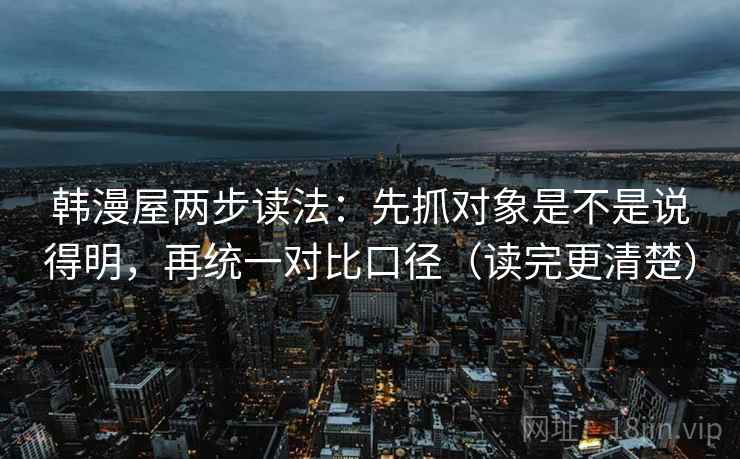 韩漫屋两步读法：先抓对象是不是说得明，再统一对比口径（读完更清楚）