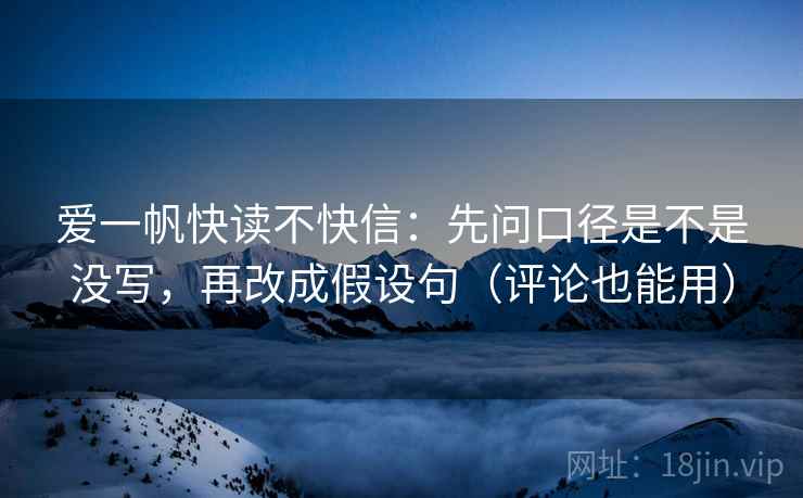爱一帆快读不快信：先问口径是不是没写，再改成假设句（评论也能用）