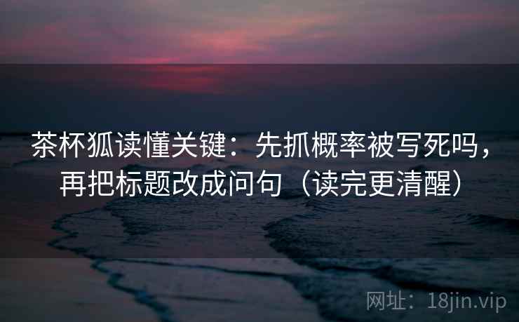茶杯狐读懂关键：先抓概率被写死吗，再把标题改成问句（读完更清醒）