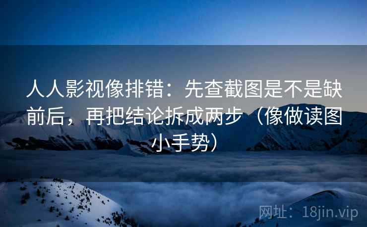 人人影视像排错：先查截图是不是缺前后，再把结论拆成两步（像做读图小手势）