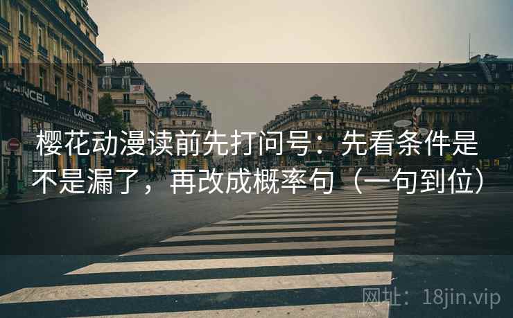 樱花动漫读前先打问号：先看条件是不是漏了，再改成概率句（一句到位）