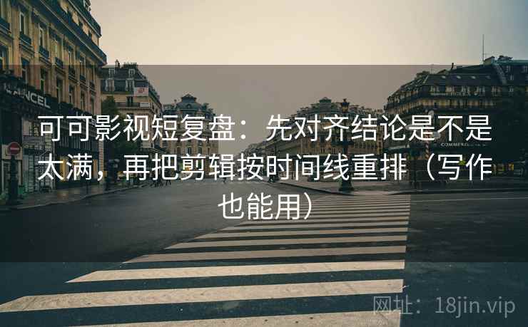 可可影视短复盘：先对齐结论是不是太满，再把剪辑按时间线重排（写作也能用）